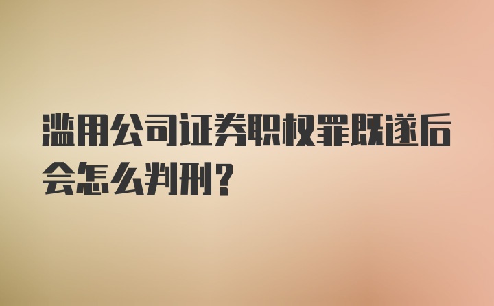 滥用公司证券职权罪既遂后会怎么判刑？