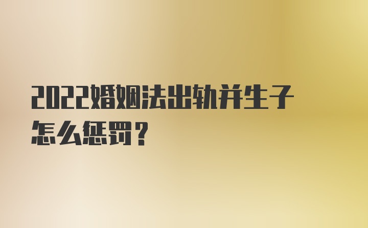 2022婚姻法出轨并生子怎么惩罚？