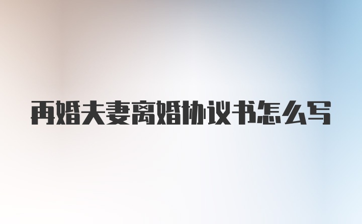 再婚夫妻离婚协议书怎么写