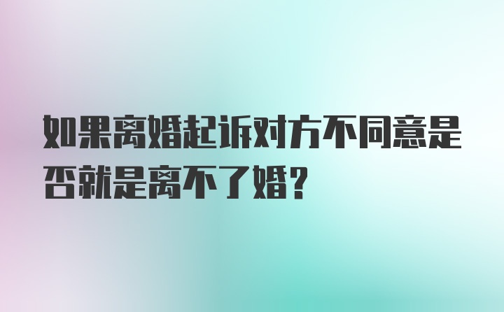 如果离婚起诉对方不同意是否就是离不了婚？