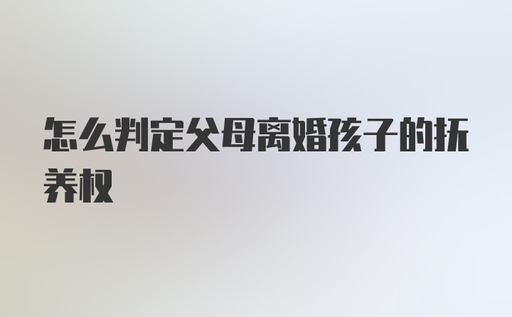 怎么判定父母离婚孩子的抚养权