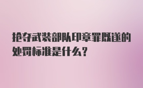 抢夺武装部队印章罪既遂的处罚标准是什么?