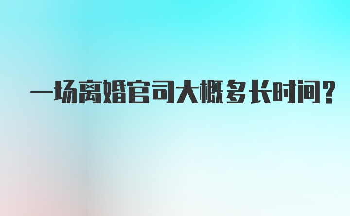 一场离婚官司大概多长时间？