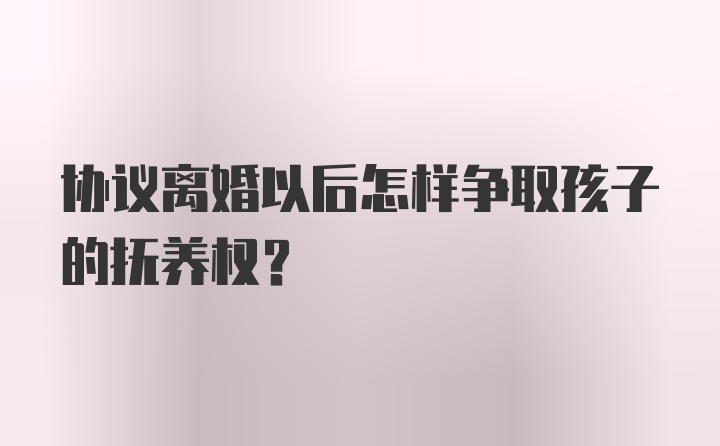 协议离婚以后怎样争取孩子的抚养权？