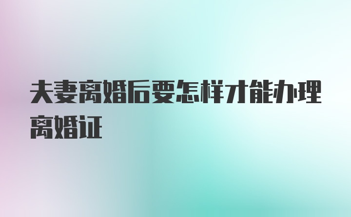 夫妻离婚后要怎样才能办理离婚证