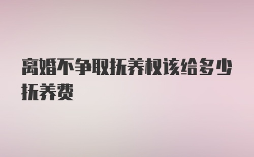 离婚不争取抚养权该给多少抚养费