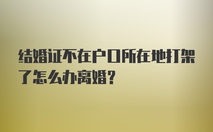 结婚证不在户口所在地打架了怎么办离婚?