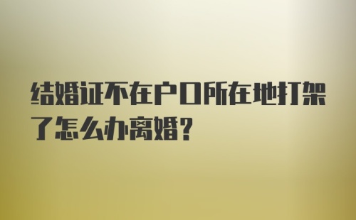 结婚证不在户口所在地打架了怎么办离婚?