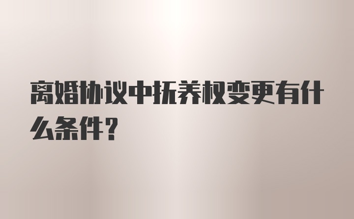 离婚协议中抚养权变更有什么条件？