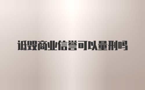 诋毁商业信誉可以量刑吗