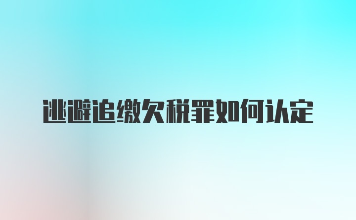 逃避追缴欠税罪如何认定