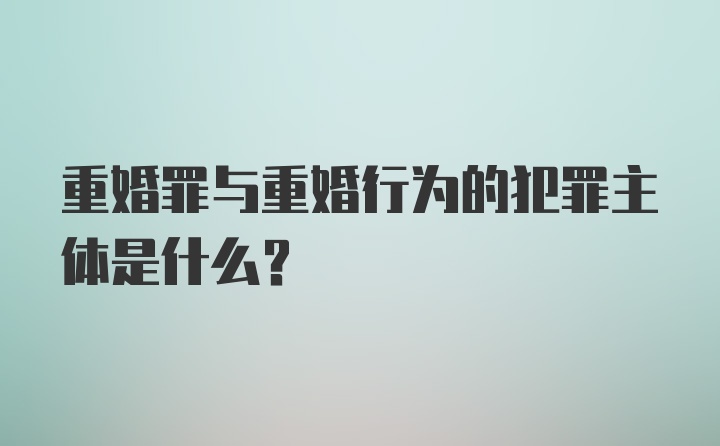 重婚罪与重婚行为的犯罪主体是什么？