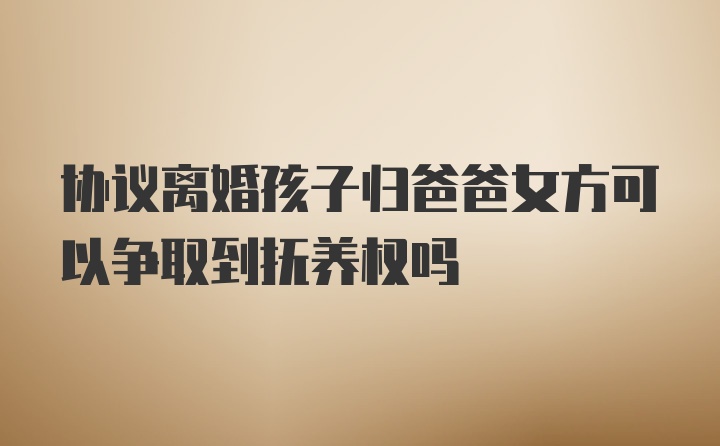 协议离婚孩子归爸爸女方可以争取到抚养权吗