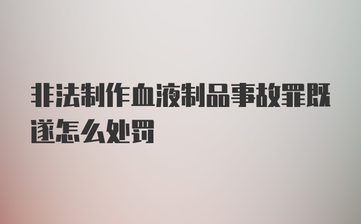 非法制作血液制品事故罪既遂怎么处罚