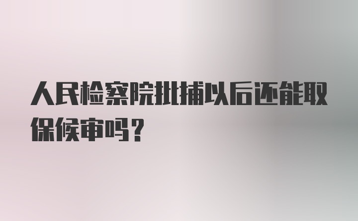 人民检察院批捕以后还能取保候审吗?