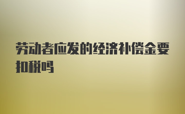 劳动者应发的经济补偿金要扣税吗