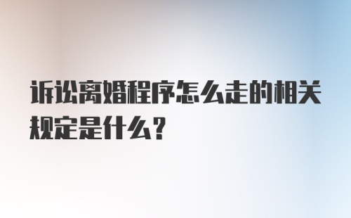 诉讼离婚程序怎么走的相关规定是什么？