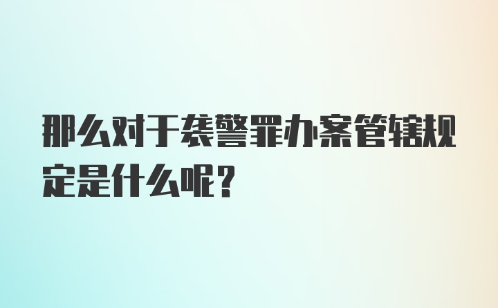 那么对于袭警罪办案管辖规定是什么呢？