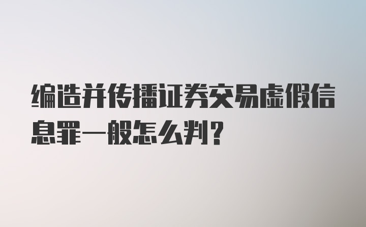 编造并传播证券交易虚假信息罪一般怎么判？