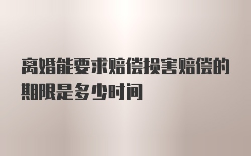 离婚能要求赔偿损害赔偿的期限是多少时间