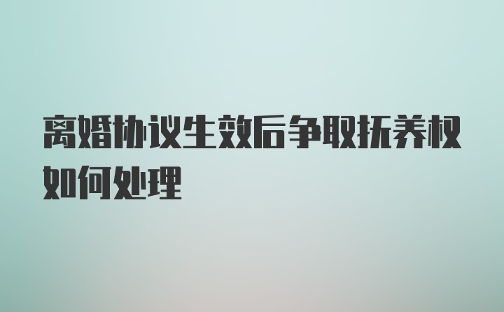 离婚协议生效后争取抚养权如何处理