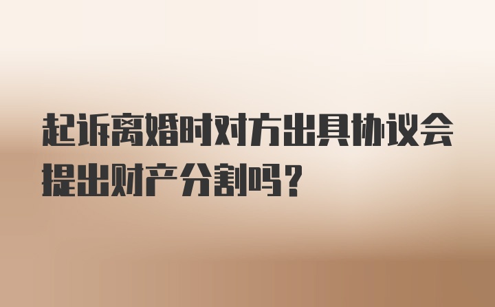 起诉离婚时对方出具协议会提出财产分割吗？