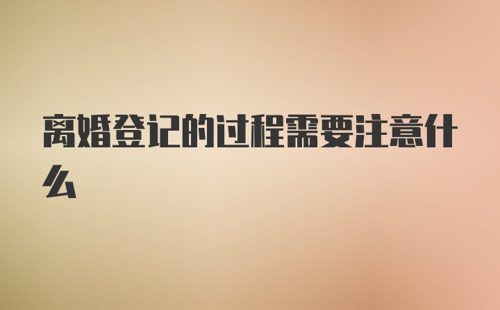 离婚登记的过程需要注意什么