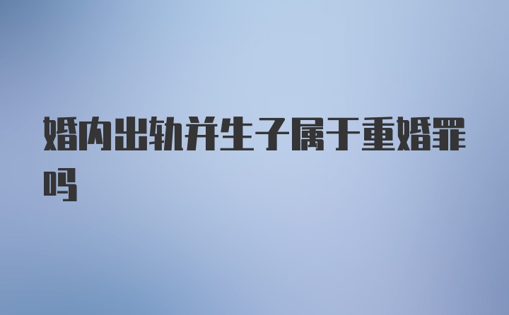 婚内出轨并生子属于重婚罪吗