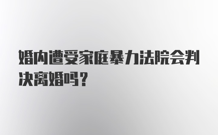 婚内遭受家庭暴力法院会判决离婚吗？