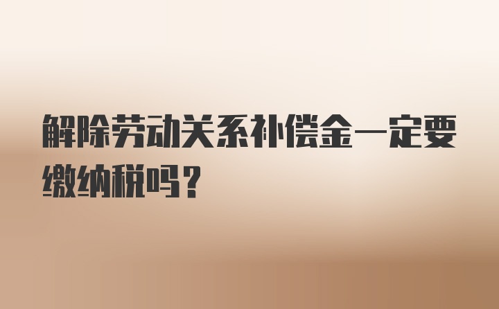 解除劳动关系补偿金一定要缴纳税吗？