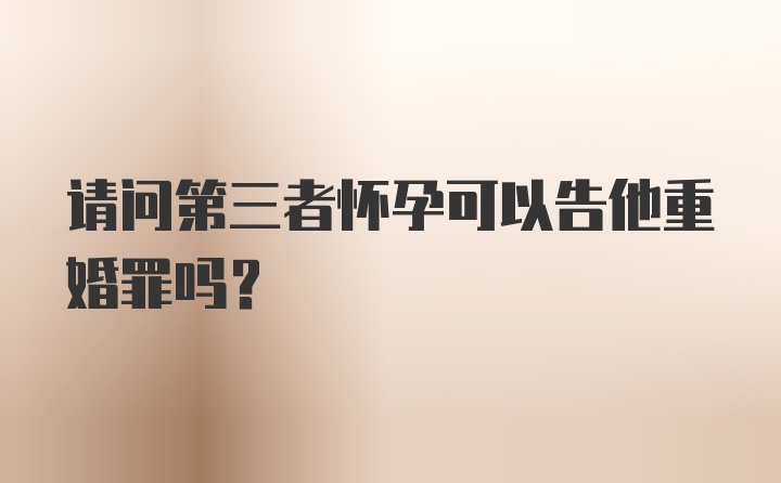 请问第三者怀孕可以告他重婚罪吗？