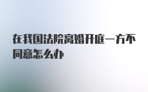 在我国法院离婚开庭一方不同意怎么办