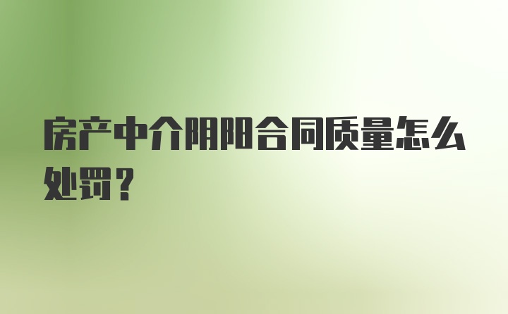 房产中介阴阳合同质量怎么处罚？