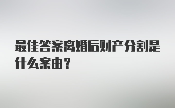 最佳答案离婚后财产分割是什么案由？