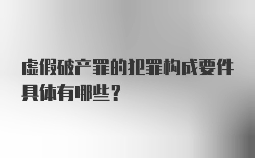 虚假破产罪的犯罪构成要件具体有哪些？