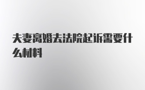 夫妻离婚去法院起诉需要什么材料