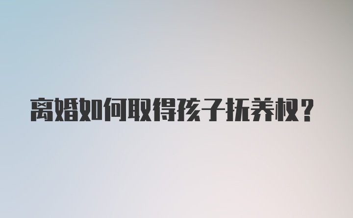 离婚如何取得孩子抚养权？