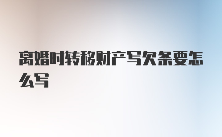 离婚时转移财产写欠条要怎么写