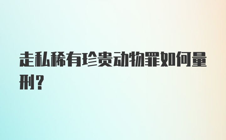 走私稀有珍贵动物罪如何量刑？