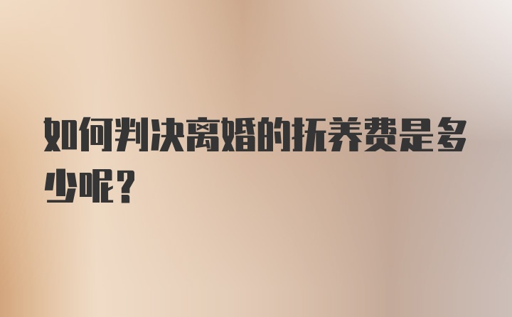 如何判决离婚的抚养费是多少呢？