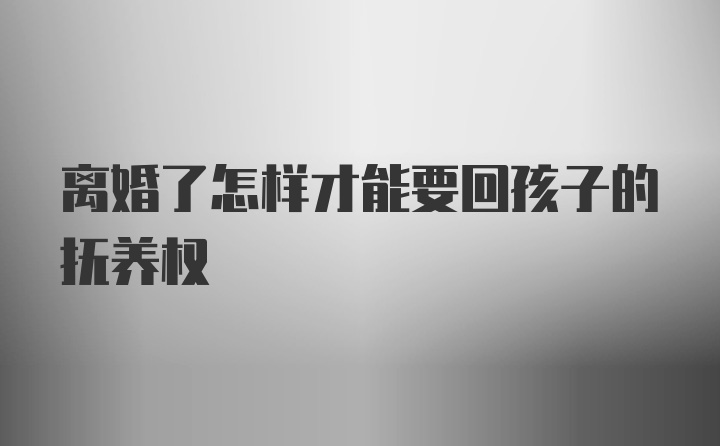 离婚了怎样才能要回孩子的抚养权