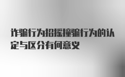 诈骗行为招摇撞骗行为的认定与区分有何意义