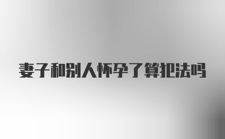 妻子和别人怀孕了算犯法吗