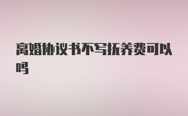 离婚协议书不写抚养费可以吗