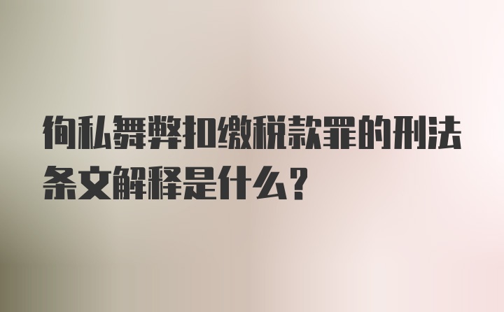 徇私舞弊扣缴税款罪的刑法条文解释是什么?