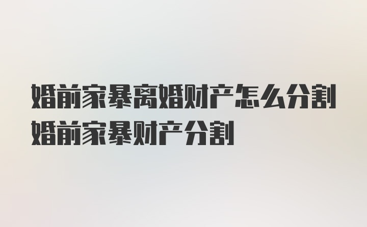 婚前家暴离婚财产怎么分割婚前家暴财产分割