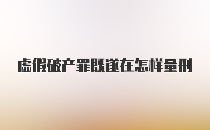 虚假破产罪既遂在怎样量刑