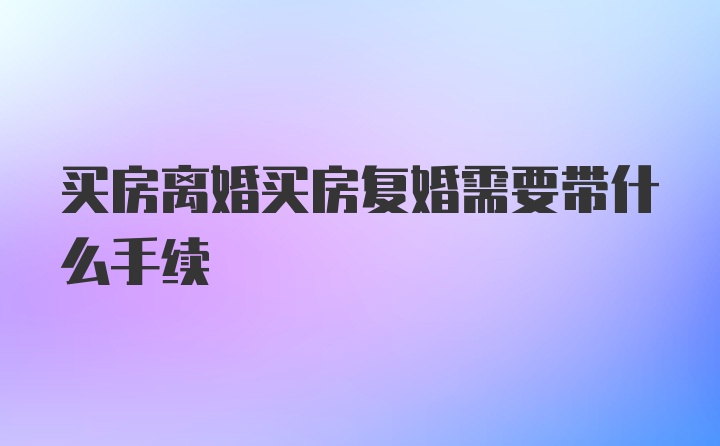 买房离婚买房复婚需要带什么手续