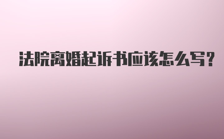 法院离婚起诉书应该怎么写？