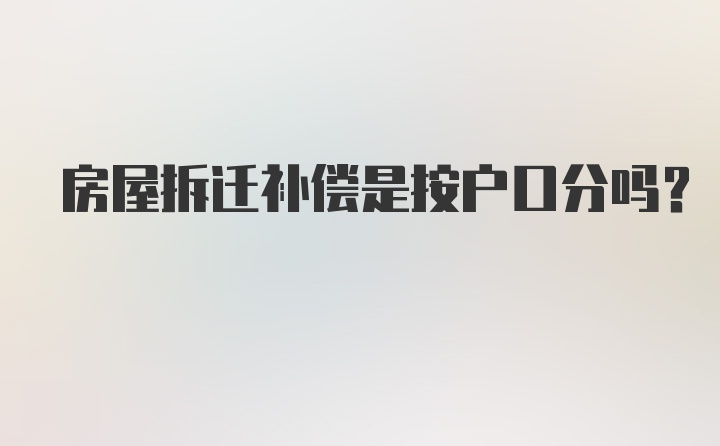 房屋拆迁补偿是按户口分吗?